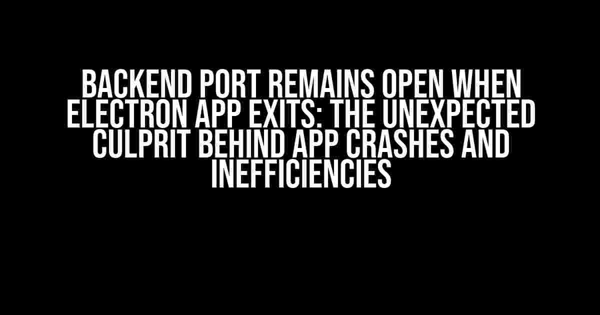 Backend Port Remains Open When Electron App Exits: The Unexpected Culprit Behind App Crashes and Inefficiencies