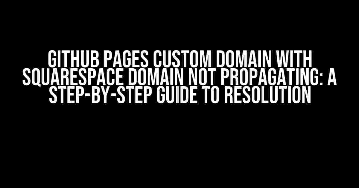 GitHub Pages Custom Domain with Squarespace Domain Not Propagating: A Step-by-Step Guide to Resolution