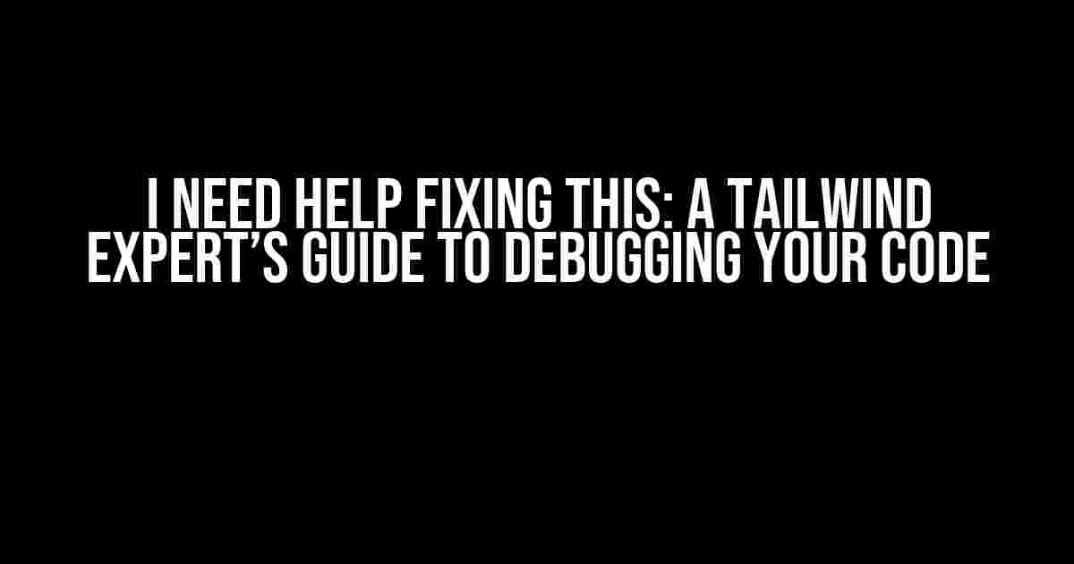 I Need Help Fixing This: A Tailwind Expert’s Guide to Debugging Your Code