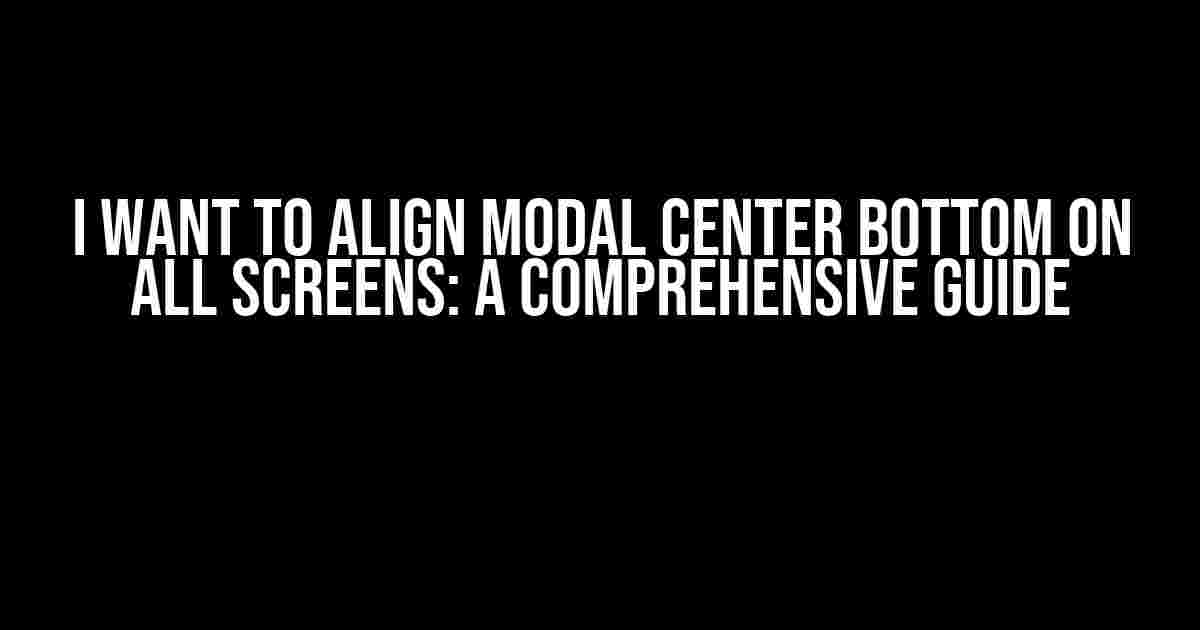 I Want to Align Modal Center Bottom on All Screens: A Comprehensive Guide