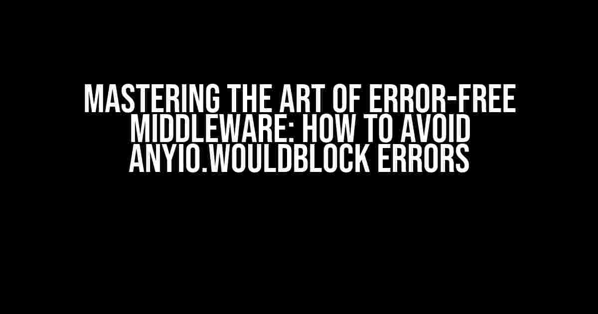 Mastering the Art of Error-Free Middleware: How to Avoid anyio.WouldBlock Errors