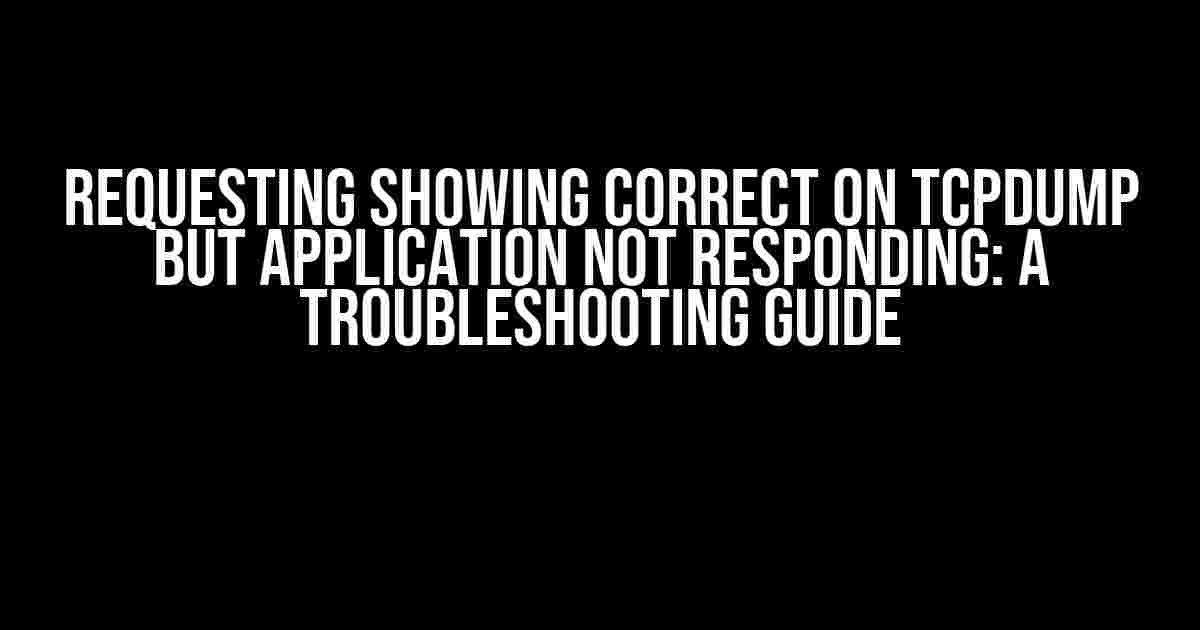 Requesting Showing Correct on TCPDump but Application Not Responding: A Troubleshooting Guide